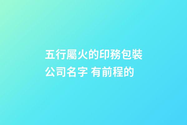 五行屬火的印務包裝公司名字 有前程的-第1張-公司起名-玄機派